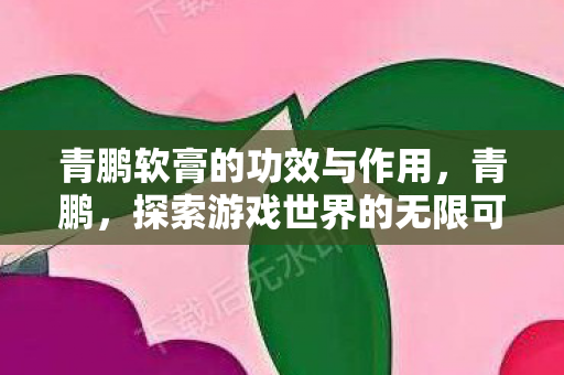 青鹏软膏的功效与作用，青鹏，探索游戏世界的无限可能