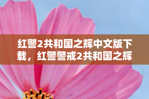 红警2共和国之辉中文版下载，红警警戒2共和国之辉 下载，重温经典，畅享游戏乐趣