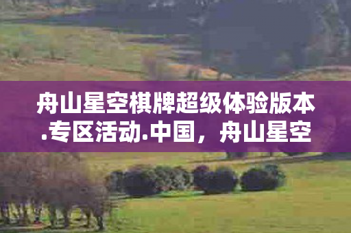 舟山星空棋牌超级体验版本.专区活动.中国，舟山星空，探索海洋之城的璀璨夜色