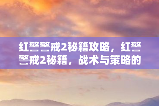 红警警戒2秘籍攻略，红警警戒2秘籍，战术与策略的深度解析