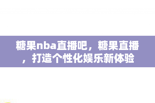 糖果nba直播吧，糖果直播，打造个性化娱乐新体验