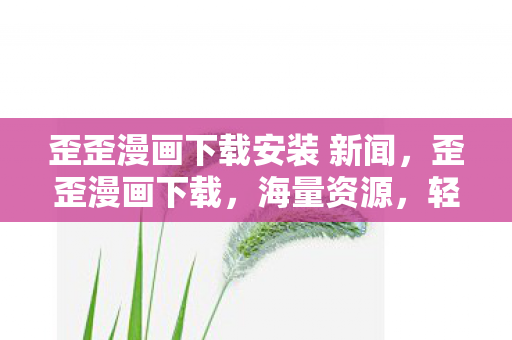 歪歪漫画下载安装 新闻，歪歪漫画下载，海量资源，轻松获取