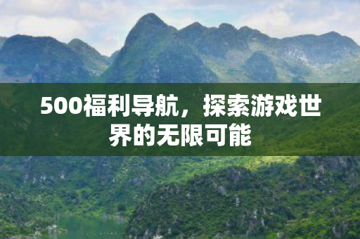 500福利导航，探索游戏世界的无限可能