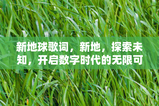 新地球歌词，新地，探索未知，开启数字时代的无限可能