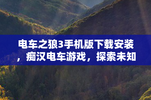 电车之狼3手机版下载安装，痴汉电车游戏，探索未知世界的奇妙之旅