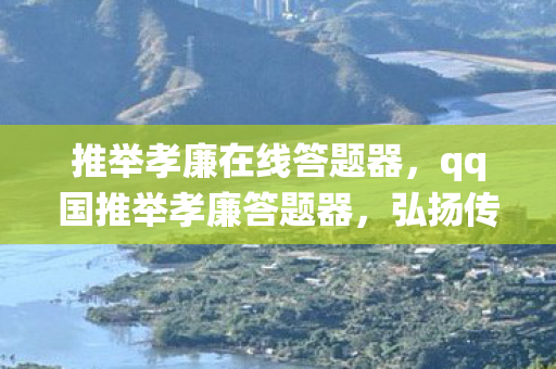 推举孝廉在线答题器，qq国推举孝廉答题器，弘扬传统美德，助力社会和谐