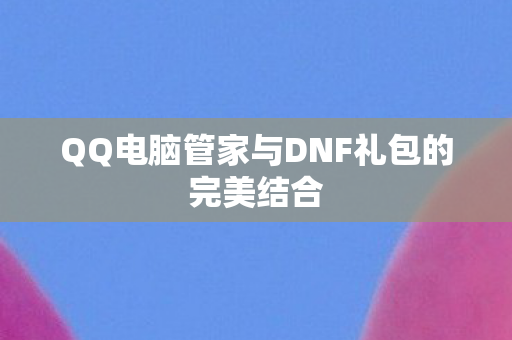 QQ电脑管家与DNF礼包的完美结合