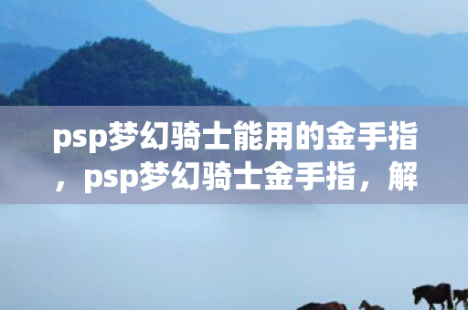 psp梦幻骑士能用的金手指，psp梦幻骑士金手指，解锁无限可能的冒险之旅