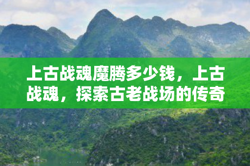 上古战魂魔腾多少钱，上古战魂，探索古老战场的传奇故事