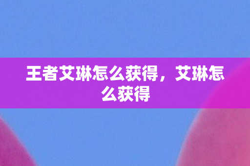 王者艾琳怎么获得，艾琳怎么获得