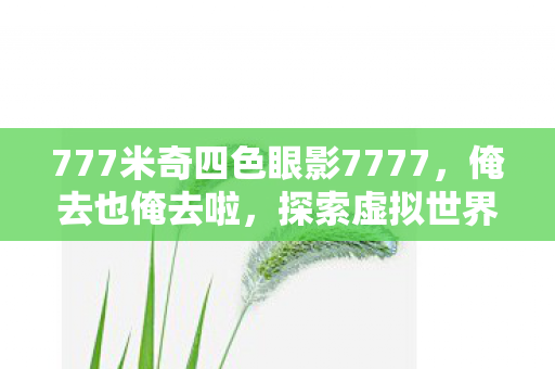 777米奇四色眼影7777，俺去也俺去啦，探索虚拟世界的无限可能