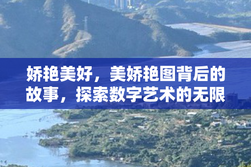 娇艳美好，美娇艳图背后的故事，探索数字艺术的无限可能