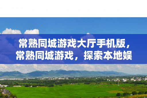 常熟同城游戏大厅手机版，常熟同城游戏，探索本地娱乐新风尚