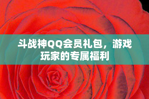 斗战神QQ会员礼包，游戏玩家的专属福利