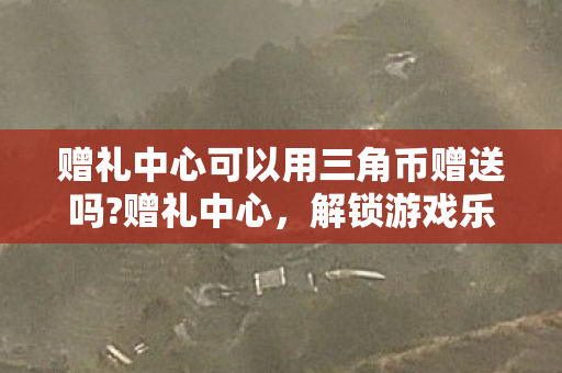 赠礼中心可以用三角币赠送吗?赠礼中心，解锁游戏乐趣，尽享惊喜回馈