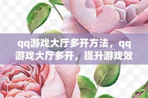 qq游戏大厅多开方法，qq游戏大厅多开，提升游戏效率与乐趣的实用技巧