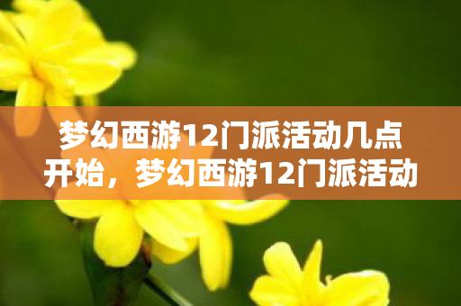 梦幻西游12门派活动几点开始，梦幻西游12门派活动，探索经典，重温传奇