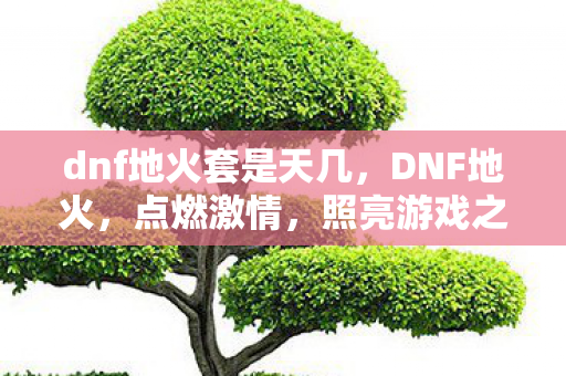 dnf地火套是天几，DNF地火，点燃激情，照亮游戏之路