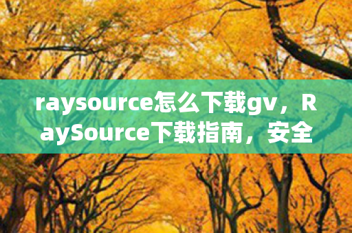 raysource怎么下载gv，RaySource下载指南，安全、合法获取资源