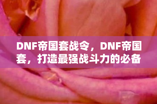 DNF帝国套战令，DNF帝国套，打造最强战斗力的必备装备