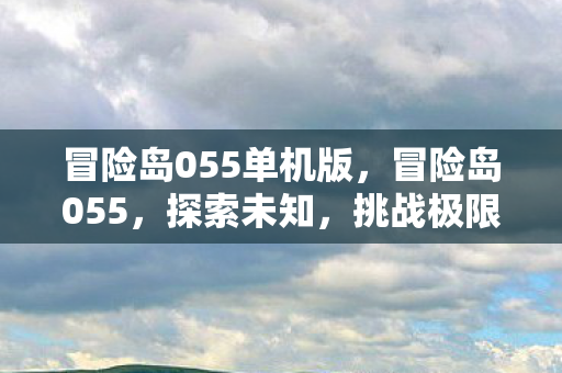 冒险岛055单机版，冒险岛055，探索未知，挑战极限