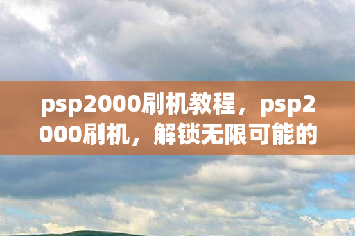 psp2000刷机教程，psp2000刷机，解锁无限可能的DIY之旅