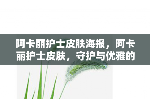 阿卡丽护士皮肤海报，阿卡丽护士皮肤，守护与优雅的完美结合