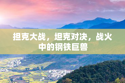 担克大战,坦克对决,战火中的钢铁巨兽 担克大战,坦克对决,战火中的钢铁巨兽