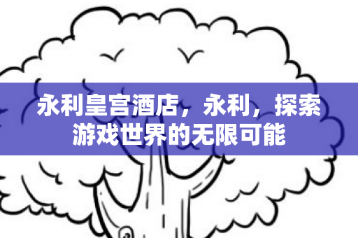 永利皇宫酒店,永利,探索游戏世界的无限可能 永利皇宫酒店,永利,探索游戏世界的无限可能