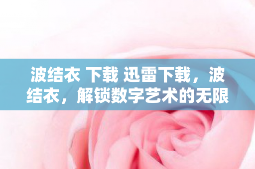 波结衣 下载 迅雷下载，波结衣，解锁数字艺术的无限可能