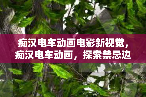 痴汉电车动画电影新视觉，痴汉电车动画，探索禁忌边缘的灰色世界