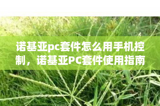诺基亚pc套件怎么用手机控制，诺基亚PC套件使用指南
