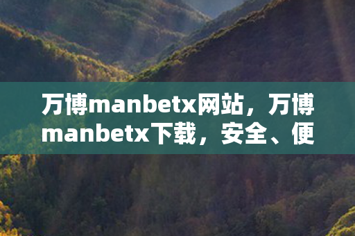 万博manbetx网站，万博manbetx下载，安全、便捷、高效的官方下载体验