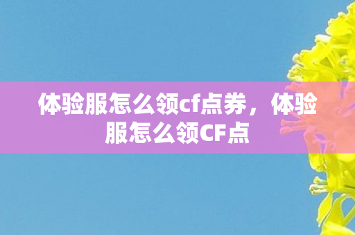 体验服怎么领cf点券，体验服怎么领CF点
