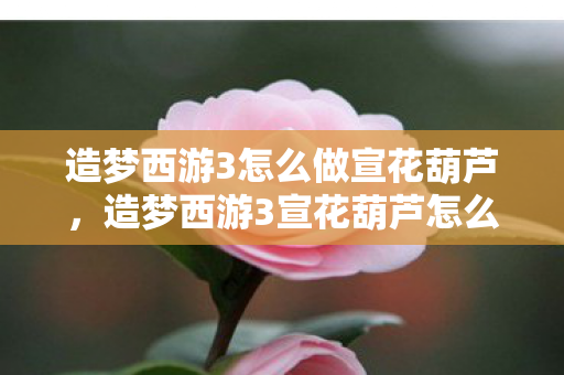 造梦西游3怎么做宣花葫芦，造梦西游3宣花葫芦怎么得