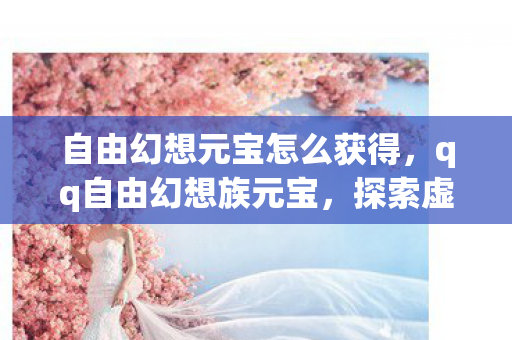 自由幻想元宝怎么获得，qq自由幻想族元宝，探索虚拟世界的财富密码