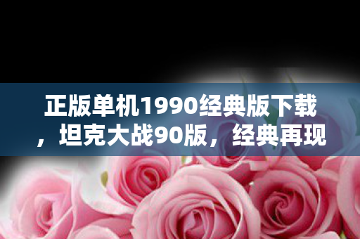 正版单机1990经典版下载，坦克大战90版，经典再现，策略与激情的碰撞