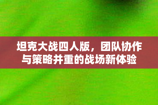 坦克大战四人版，团队协作与策略并重的战场新体验