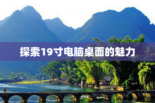 探索19寸电脑桌面的魅力 探索19寸电脑桌面的魅力