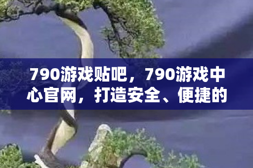 790游戏贴吧，790游戏中心官网，打造安全、便捷的游戏体验