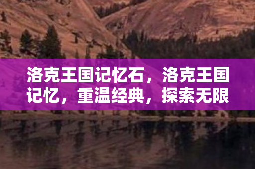 洛克王国记忆石，洛克王国记忆，重温经典，探索无限可能