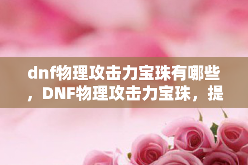 dnf物理攻击力宝珠有哪些，DNF物理攻击力宝珠，提升战斗力的关键