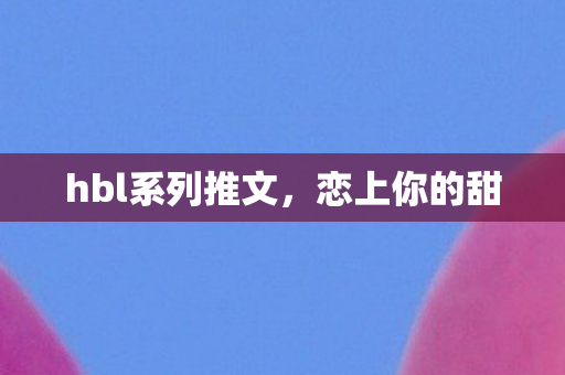 hbl系列推文，恋上你的甜