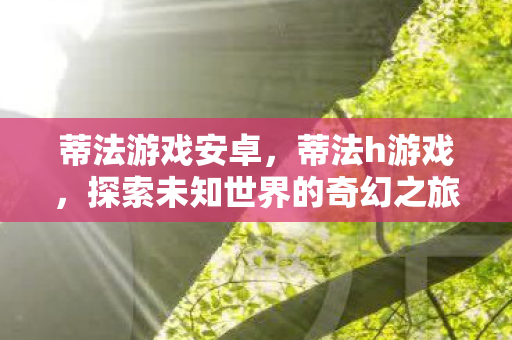 蒂法游戏安卓，蒂法h游戏，探索未知世界的奇幻之旅
