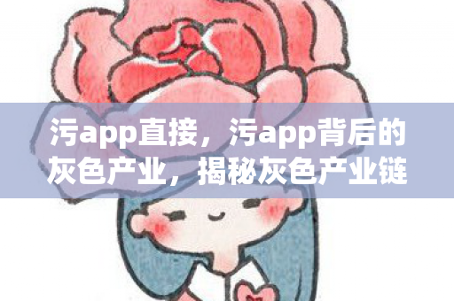 污app直接,污app背后的灰色产业,揭秘灰色产业链与隐私泄露风险 污app直接,污app背后的灰色产业,揭秘灰色产业链与隐私泄露风险