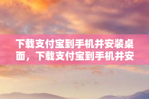下载支付宝到手机并安装桌面，下载支付宝到手机并安装，便捷支付，一触即达