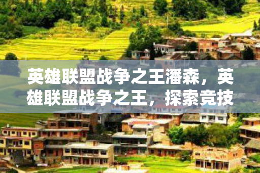 英雄联盟战争之王潘森，英雄联盟战争之王，探索竞技舞台的王者之路