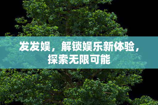发发娱，解锁娱乐新体验，探索无限可能