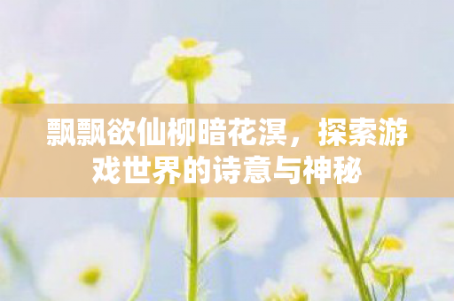 飘飘欲仙柳暗花溟，探索游戏世界的诗意与神秘