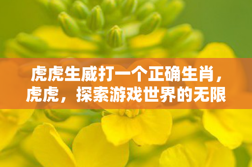 虎虎生威打一个正确生肖，虎虎，探索游戏世界的无限可能